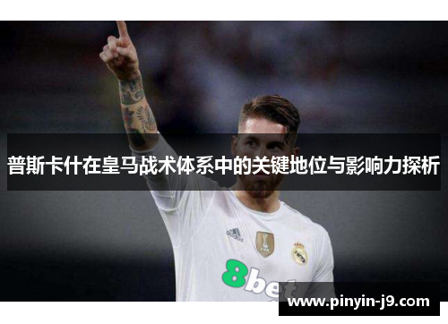 普斯卡什在皇马战术体系中的关键地位与影响力探析