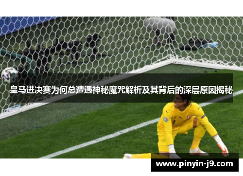 皇马进决赛为何总遭遇神秘魔咒解析及其背后的深层原因揭秘
