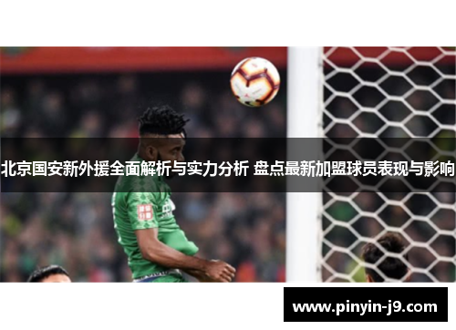 北京国安新外援全面解析与实力分析 盘点最新加盟球员表现与影响