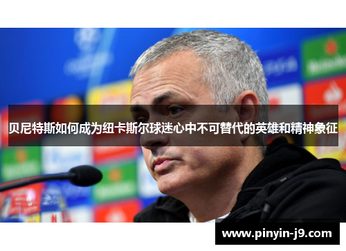 贝尼特斯如何成为纽卡斯尔球迷心中不可替代的英雄和精神象征