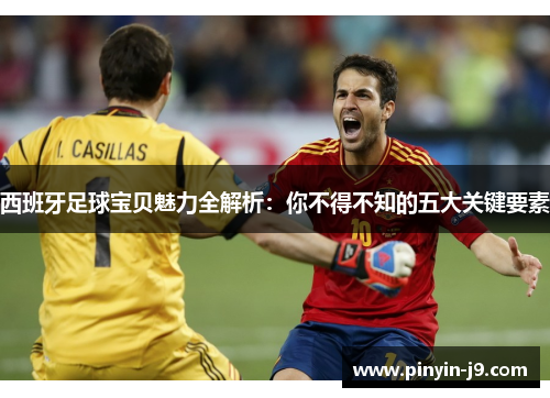 西班牙足球宝贝魅力全解析：你不得不知的五大关键要素