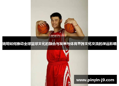 姚明如何推动全球篮球文化的融合与发展与体育界跨文化交流的深远影响
