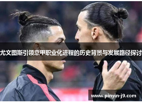 尤文图斯引领意甲职业化进程的历史背景与发展路径探讨