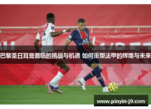 巴黎圣日耳曼面临的挑战与机遇 如何重塑法甲的辉煌与未来