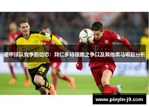 德甲球队竞争新动态：拜仁多特领跑之争以及其他黑马崛起分析