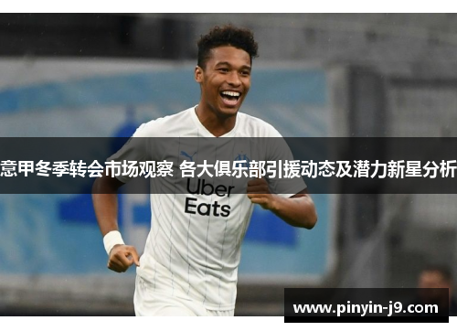 意甲冬季转会市场观察 各大俱乐部引援动态及潜力新星分析 意甲冬季转会市场观察 各大俱乐部引援动态及潜力新星分析