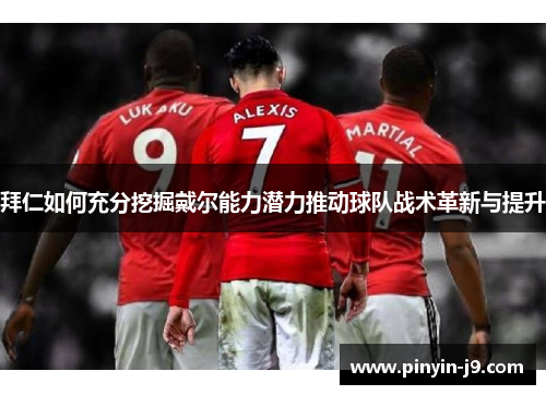 拜仁如何充分挖掘戴尔能力潜力推动球队战术革新与提升