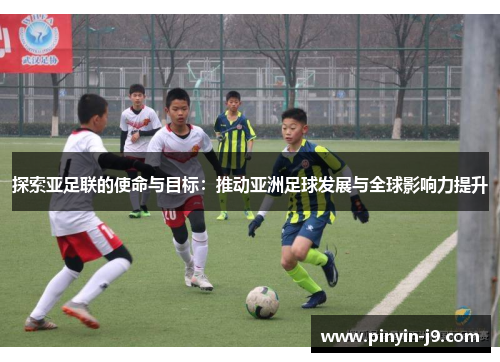 探索亚足联的使命与目标:推动亚洲足球发展与全球影响力提升 探索亚足联的使命与目标:推动亚洲足球发展与全球影响力提升