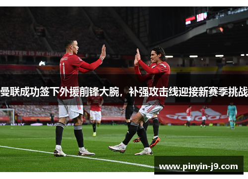 曼联成功签下外援前锋大腕，补强攻击线迎接新赛季挑战