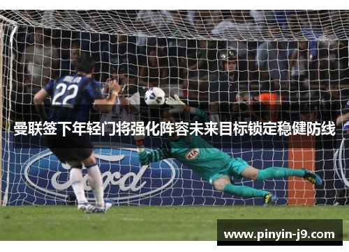 曼联签下年轻门将强化阵容未来目标锁定稳健防线