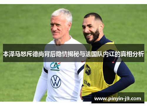 本泽马怒斥德尚背后隐情揭秘与法国队内讧的真相分析