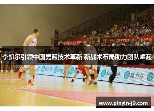 李凯尔引领中国男篮技术革新 新战术布局助力团队崛起