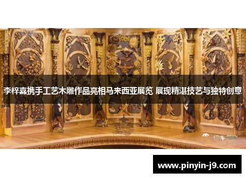 李梓嘉携手工艺木雕作品亮相马来西亚展览 展现精湛技艺与独特创意