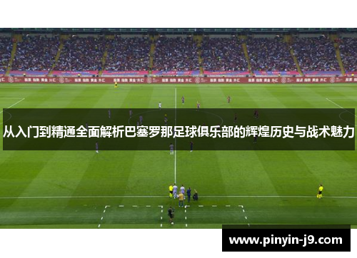 从入门到精通全面解析巴塞罗那足球俱乐部的辉煌历史与战术魅力