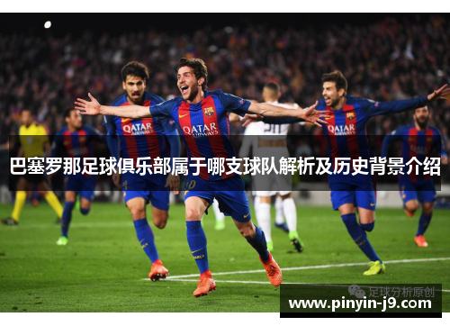 巴塞罗那足球俱乐部属于哪支球队解析及历史背景介绍 巴塞罗那足球俱乐部属于哪支球队解析及历史背景介绍