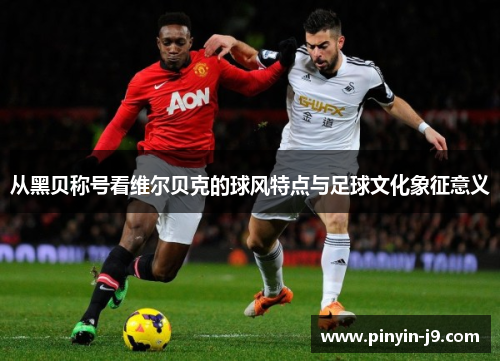 从黑贝称号看维尔贝克的球风特点与足球文化象征意义