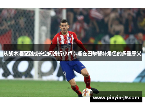 从战术适配到成长空间浅析小卢卡斯在巴黎替补角色的多重意义