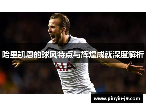 哈里凯恩的球风特点与辉煌成就深度解析