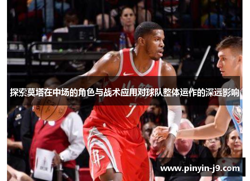 探索莫塔在中场的角色与战术应用对球队整体运作的深远影响 探索莫塔在中场的角色与战术应用对球队整体运作的深远影响