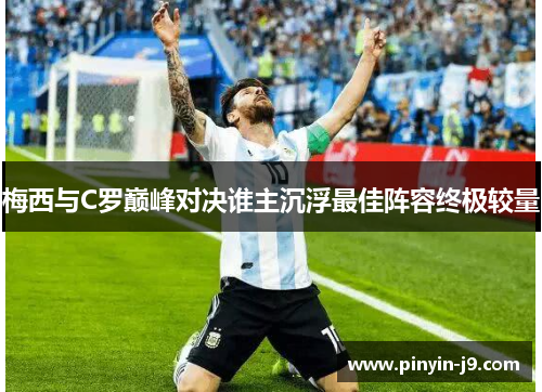 梅西与C罗巅峰对决谁主沉浮最佳阵容终极较量 梅西与C罗巅峰对决谁主沉浮最佳阵容终极较量