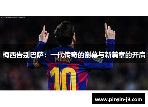 梅西告别巴萨：一代传奇的谢幕与新篇章的开启