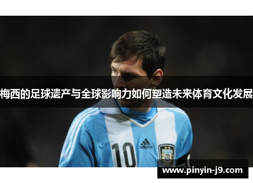 梅西的足球遗产与全球影响力如何塑造未来体育文化发展