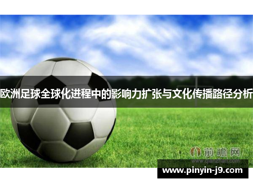 欧洲足球全球化进程中的影响力扩张与文化传播路径分析 欧洲足球全球化进程中的影响力扩张与文化传播路径分析