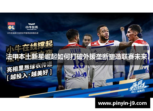 法甲本土新星崛起如何打破外援垄断塑造联赛未来