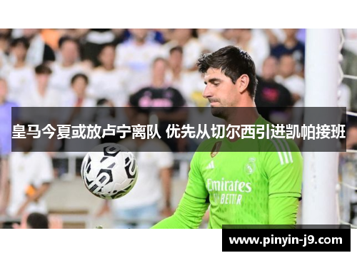 皇马今夏或放卢宁离队 优先从切尔西引进凯帕接班