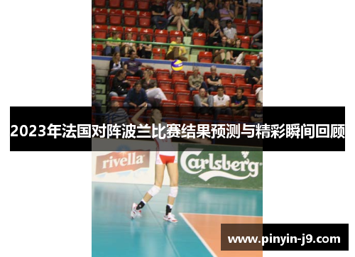 2023年法国对阵波兰比赛结果预测与精彩瞬间回顾