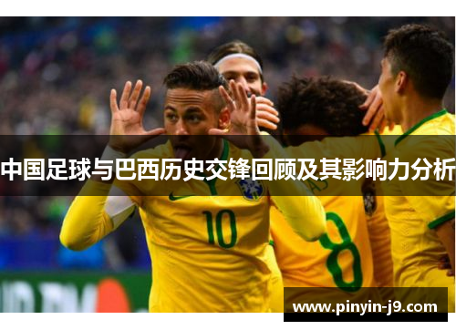 中国足球与巴西历史交锋回顾及其影响力分析 中国足球与巴西历史交锋回顾及其影响力分析