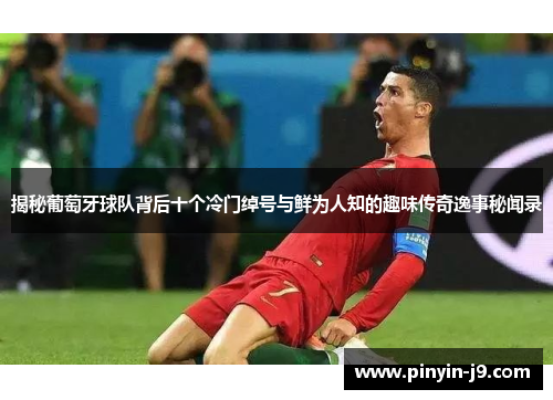 揭秘葡萄牙球队背后十个冷门绰号与鲜为人知的趣味传奇逸事秘闻录 揭秘葡萄牙球队背后十个冷门绰号与鲜为人知的趣味传奇逸事秘闻录