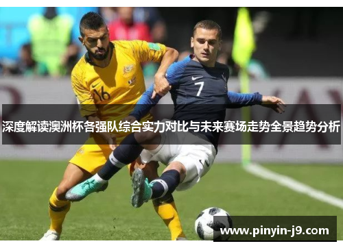 深度解读澳洲杯各强队综合实力对比与未来赛场走势全景趋势分析