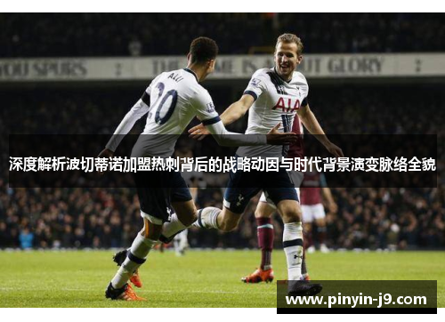深度解析波切蒂诺加盟热刺背后的战略动因与时代背景演变脉络全貌 深度解析波切蒂诺加盟热刺背后的战略动因与时代背景演变脉络全貌