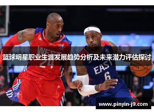 篮球明星职业生涯发展趋势分析及未来潜力评估探讨 篮球明星职业生涯发展趋势分析及未来潜力评估探讨