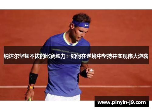 纳达尔坚韧不拔的比赛毅力:如何在逆境中坚持并实现伟大逆袭 纳达尔坚韧不拔的比赛毅力:如何在逆境中坚持并实现伟大逆袭