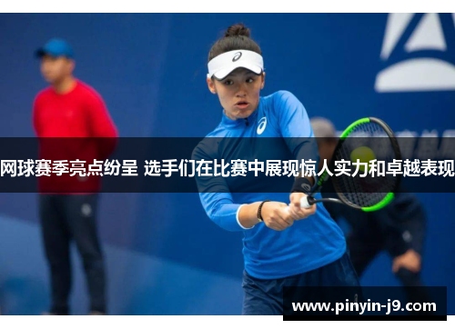网球赛季亮点纷呈 选手们在比赛中展现惊人实力和卓越表现 网球赛季亮点纷呈 选手们在比赛中展现惊人实力和卓越表现