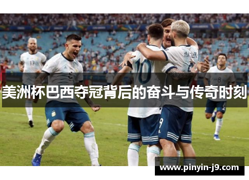 美洲杯巴西夺冠背后的奋斗与传奇时刻 美洲杯巴西夺冠背后的奋斗与传奇时刻