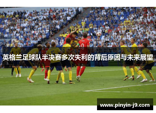 英格兰足球队半决赛多次失利的背后原因与未来展望