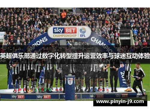 英超俱乐部通过数字化转型提升运营效率与球迷互动体验