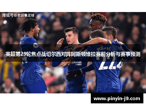 英超第29轮焦点战切尔西对阵阿斯顿维拉赛前分析与赛事预测