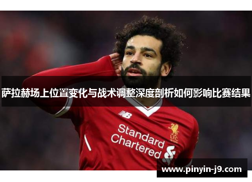 萨拉赫场上位置变化与战术调整深度剖析如何影响比赛结果 萨拉赫场上位置变化与战术调整深度剖析如何影响比赛结果