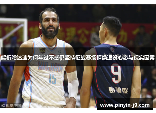 解析哈达迪为何年过不惑仍坚持征战赛场拒绝退役心态与现实因素 解析哈达迪为何年过不惑仍坚持征战赛场拒绝退役心态与现实因素
