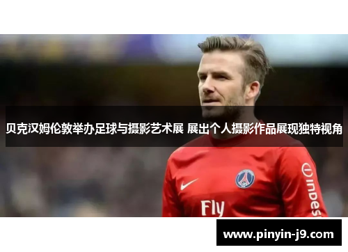 贝克汉姆伦敦举办足球与摄影艺术展 展出个人摄影作品展现独特视角