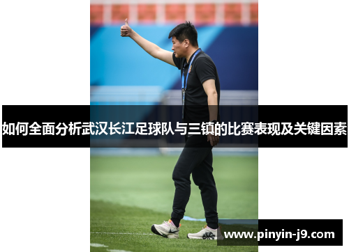 如何全面分析武汉长江足球队与三镇的比赛表现及关键因素
