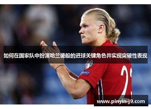 如何在国家队中扮演哈兰德般的进球关键角色并实现突破性表现