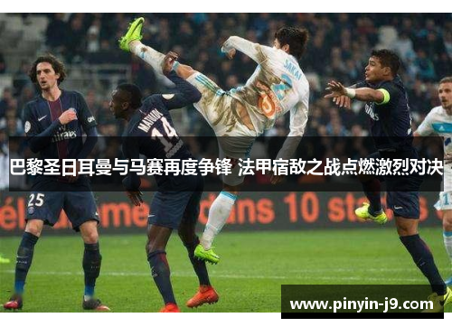 巴黎圣日耳曼与马赛再度争锋 法甲宿敌之战点燃激烈对决 巴黎圣日耳曼与马赛再度争锋 法甲宿敌之战点燃激烈对决