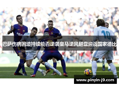 巴萨伤病困境持续能否逆袭皇马逆风翻盘迎战国家德比