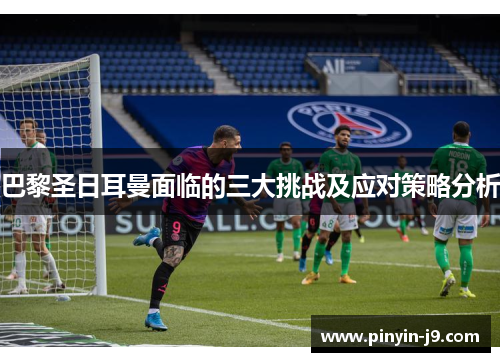巴黎圣日耳曼面临的三大挑战及应对策略分析 巴黎圣日耳曼面临的三大挑战及应对策略分析