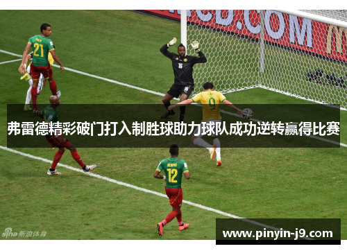 弗雷德精彩破门打入制胜球助力球队成功逆转赢得比赛 弗雷德精彩破门打入制胜球助力球队成功逆转赢得比赛